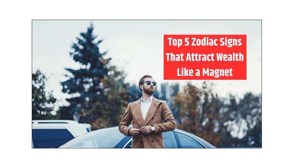 Top 5 Zodiac Signs That Attract Wealth Like a Magnet